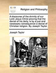 Tapa de A discourse of the divinity of our Lord Jesus Christ proving that the denial of his deity, is by a just and necessary consequence a denial of Christian religion. By Joseph Taylor.