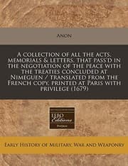 Tapa de A collection of all the acts, memorials & letters, that pass'd in the negotiation of the peace with the treaties concluded at Nimeguen / translated ... copy, printed at Paris with privilege (1679)
