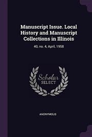Tapa de Manuscript Issue. Local History and Manuscript Collections in Illinois: 40, No. 4, April, 1958