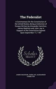 Tapa de The Federalist: A Commentary on the Constitution of the United States, Being a Collection of Essays Written by Alexander Hamilton, James Madison and ... Constitution Agreed Upon September 17, 1787