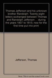Tapa de Thomas Jefferson and his unknown brother Randolph: Twenty-eight letters exchanged between Thomas and Randolph Jefferson ... during the years 1807 to 1815; now for the first time put into print