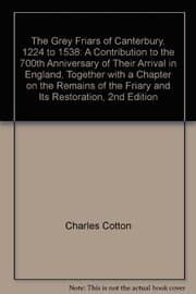Tapa de The Grey Friars of Canterbury, 1224 to 1538: A contribution to the 700th anniversary of their arrival in England