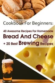 Tapa de Cookbook For Beginners : 40 Awesome Recipes For Homemade Bread And Cheese + 20 Best Brewing Recipes