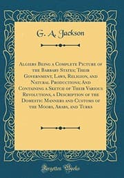 Tapa de Algiers Being a Complete Picture of the Barbary States; Their Government, Laws, Religion, and Natural Productions; And Containing a Sketch of Their ... and Customs of the Moors, Arabs, and Turks