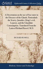 Tapa de A Dissertation on the Use of Sea-Water in the Diseases of the Glands. Particularly the Scurvy, Jaundice, King's-Evil, Leprosy, and the Glandular ... from the Latin of Richard Russel, M.D.