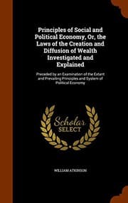 Tapa de Principles of Social and Political Economy, Or, the Laws of the Creation and Diffusion of Wealth Investigated and Explained