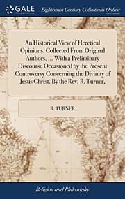 Tapa de An Historical View of Heretical Opinions, Collected From Original Authors. ... With a Preliminary Discourse Occasioned by the Present Controversy ... of Jesus Christ. By the Rev. R. Turner,