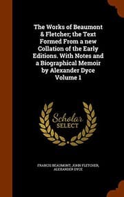 Tapa de The Works of Beaumont & Fletcher; the Text Formed From a new Collation of the Early Editions. With Notes and a Biographical Memoir by Alexander Dyce Volume 1