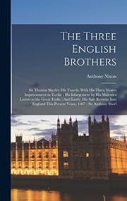 Tapa de Three English Brothers : Sir Thomas Sherley His Travels, with His Three Yeares Imprisonment in Turkie : His Inlargement by His Maiesties Letters to the Great Turke : and Lastly, His Safe Returne into England This Present Yeare, 1607