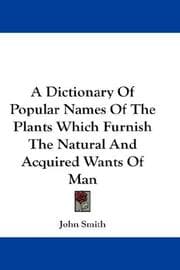 Tapa de A Dictionary Of Popular Names Of The Plants Which Furnish The Natural And Acquired Wants Of Man