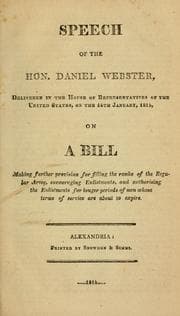 Tapa de Speech of the Hon. Daniel Webster, delivered in the House of Representatives of the United States, on the 14th January, 1814, on a bill making further provision for filling the ranks of the regular army, encouraging enlistments, and authorising the enlistments for longer periods of men whose terms of service are about to expire. --