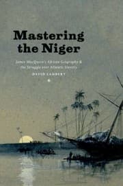Tapa de Mastering The Niger James Macqueens African Geography And The Struggle Over Atlantic Slavery