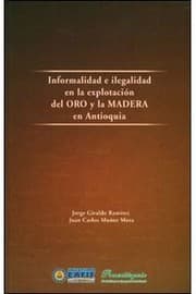 Tapa de Informalidad e ilegalidad en la explotación del oro y la madera en Antioquia - 1. ed.