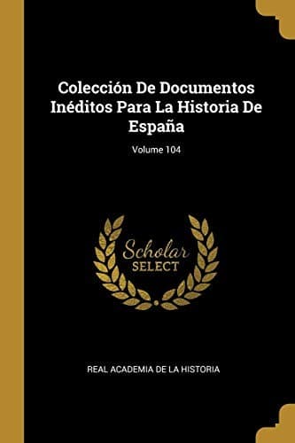 Tapa de Colección De Documentos Inéditos Para La Historia De España; Volume 104 (Spanish Edition)